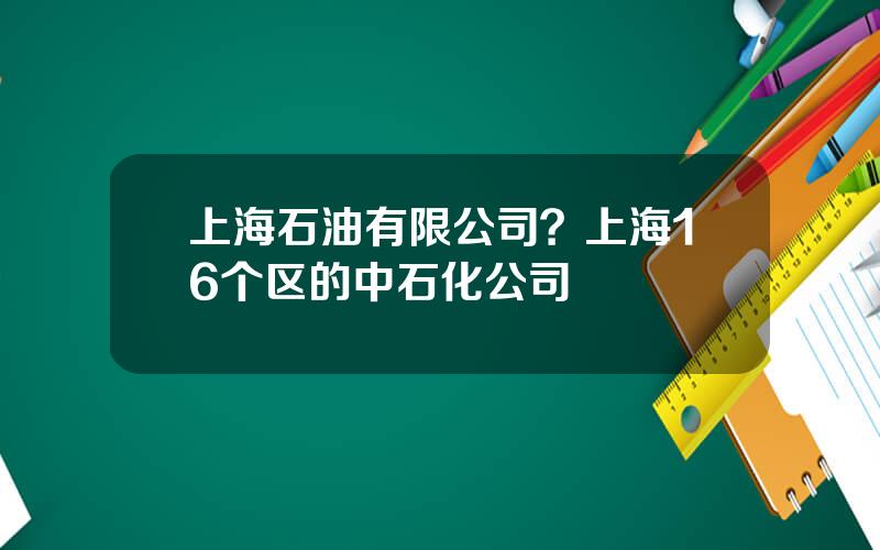 上海石油有限公司？上海16个区的中石化公司