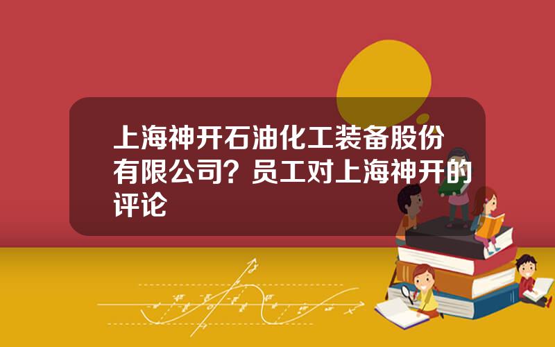 上海神开石油化工装备股份有限公司？员工对上海神开的评论