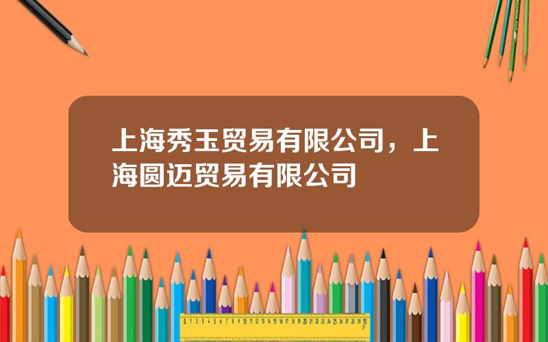 上海秀玉贸易有限公司，上海圆迈贸易有限公司