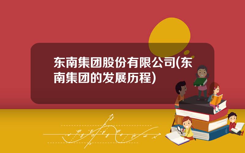 东南集团股份有限公司(东南集团的发展历程)