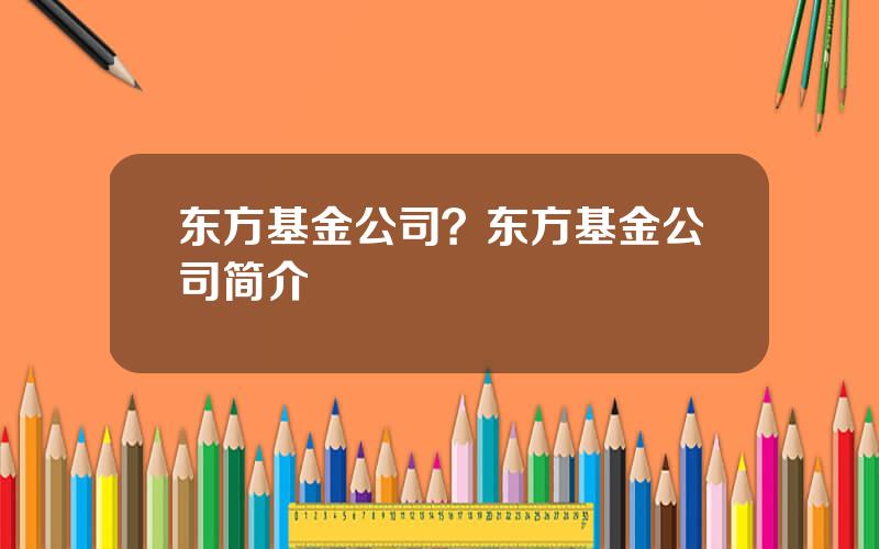 东方基金公司？东方基金公司简介