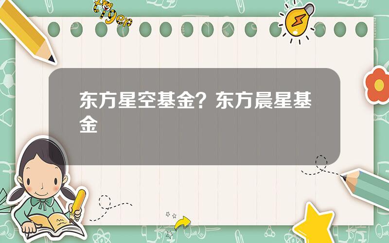 东方星空基金？东方晨星基金