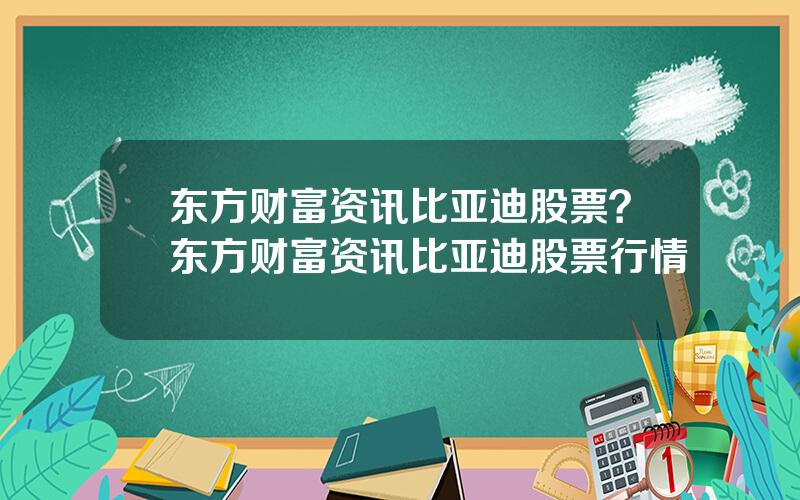 东方财富资讯比亚迪股票？东方财富资讯比亚迪股票行情