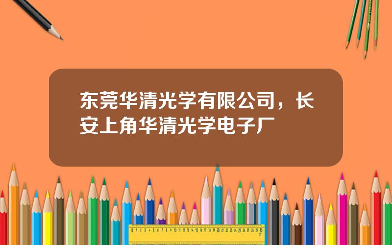 东莞华清光学有限公司，长安上角华清光学电子厂