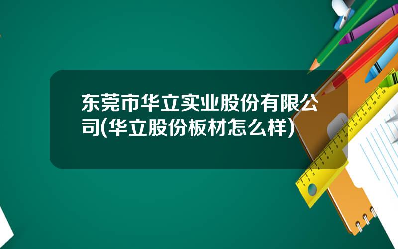 东莞市华立实业股份有限公司(华立股份板材怎么样)