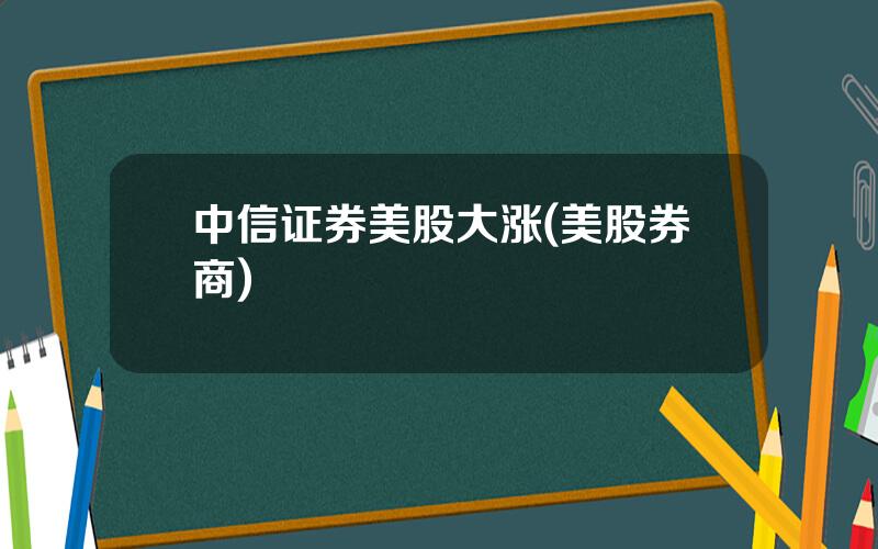 中信证券美股大涨(美股券商)