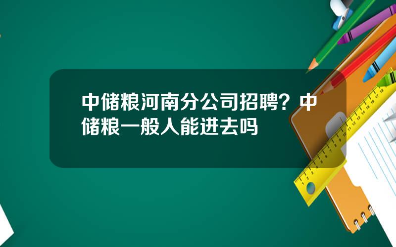中储粮河南分公司招聘？中储粮一般人能进去吗