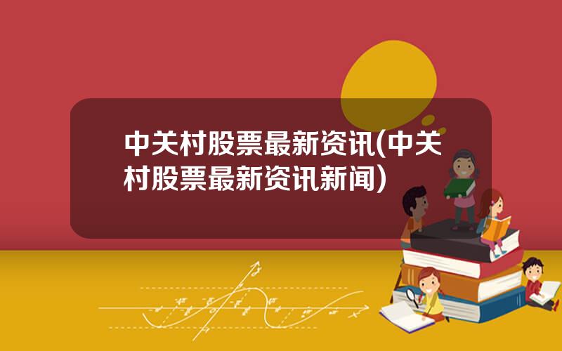 中关村股票最新资讯(中关村股票最新资讯新闻)
