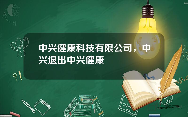 中兴健康科技有限公司，中兴退出中兴健康