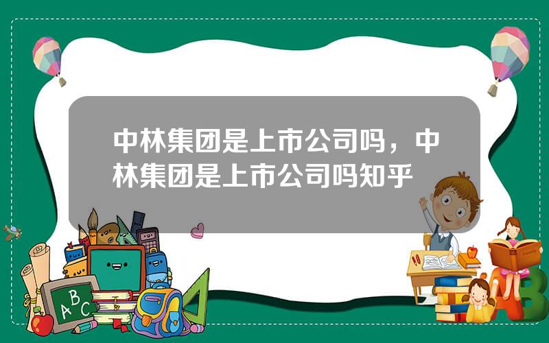 中林集团是上市公司吗，中林集团是上市公司吗知乎