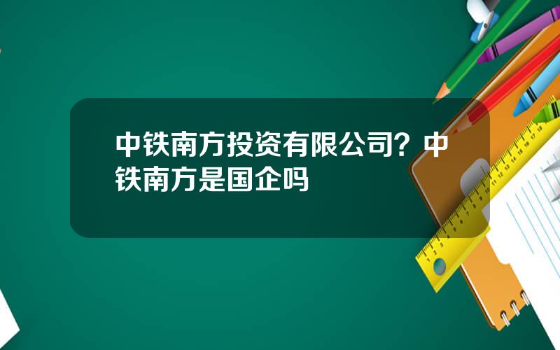 中铁南方投资有限公司？中铁南方是国企吗