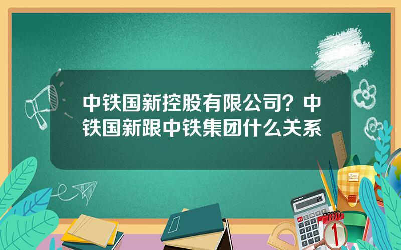 中铁国新控股有限公司？中铁国新跟中铁集团什么关系
