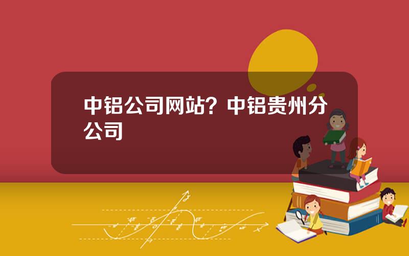 中铝公司网站？中铝贵州分公司
