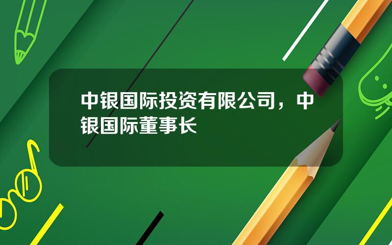 中银国际投资有限公司，中银国际董事长