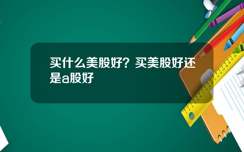 买什么美股好？买美股好还是a股好