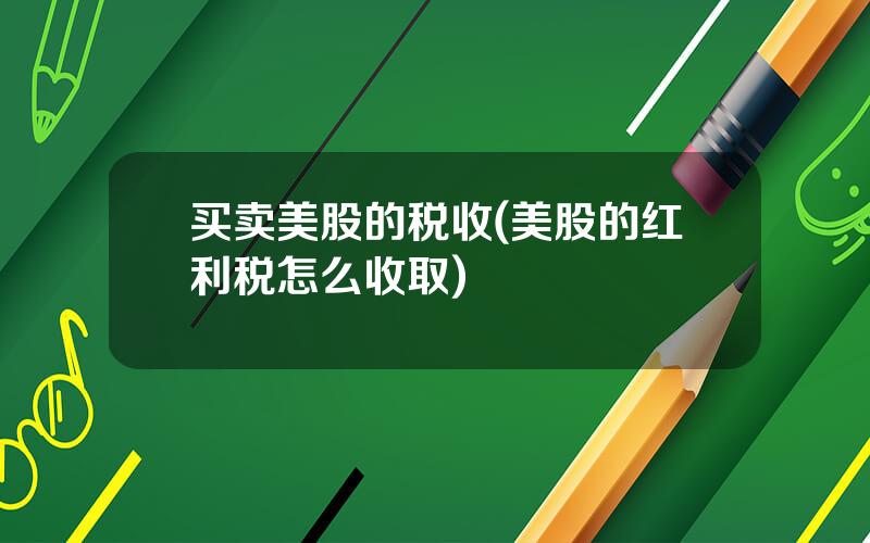 买卖美股的税收(美股的红利税怎么收取)