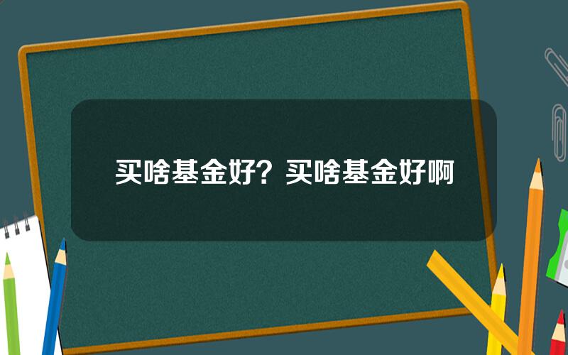 买啥基金好？买啥基金好啊