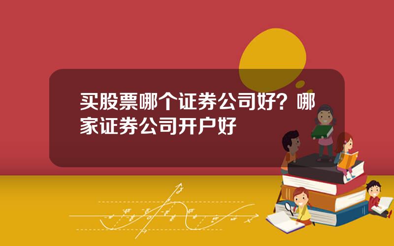买股票哪个证券公司好？哪家证券公司开户好