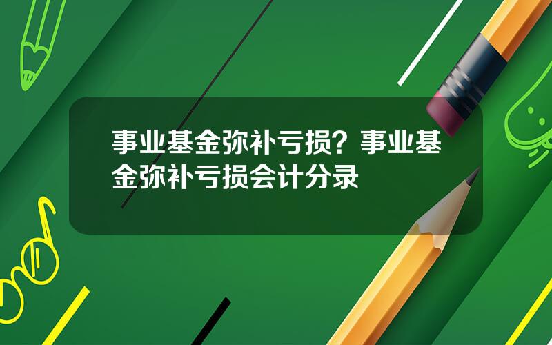 事业基金弥补亏损？事业基金弥补亏损会计分录