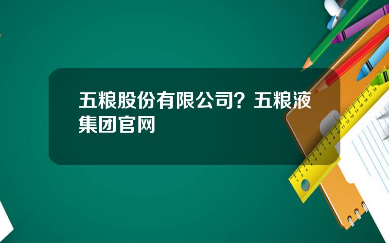 五粮股份有限公司？五粮液集团官网