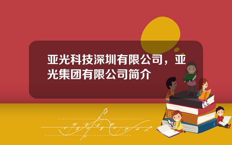 亚光科技深圳有限公司，亚光集团有限公司简介