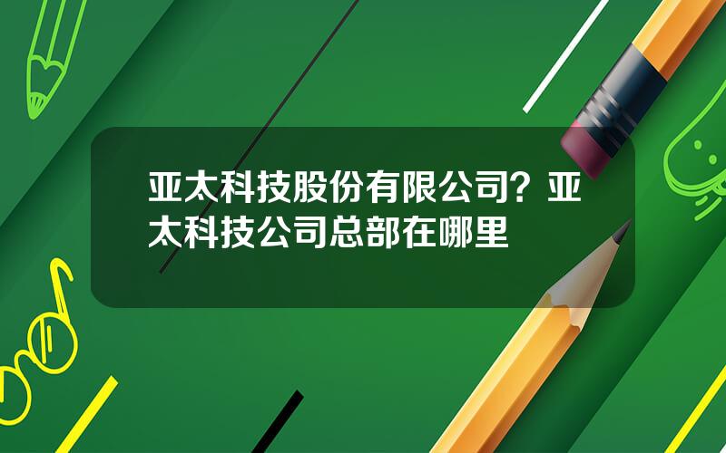 亚太科技股份有限公司？亚太科技公司总部在哪里