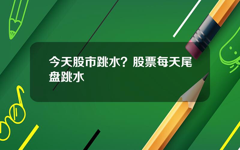 今天股市跳水？股票每天尾盘跳水