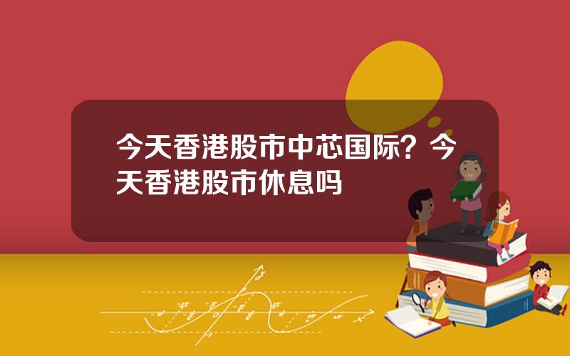 今天香港股市中芯国际？今天香港股市休息吗