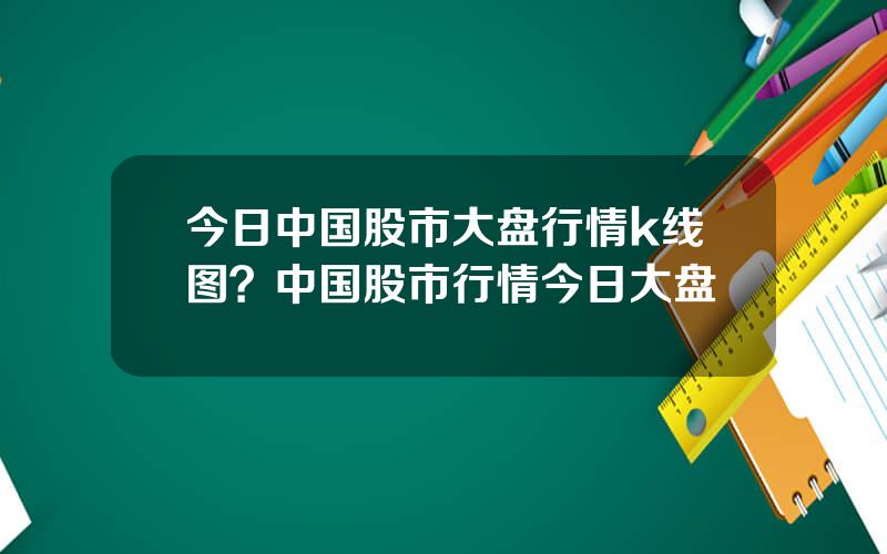今日中国股市大盘行情k线图？中国股市行情今日大盘