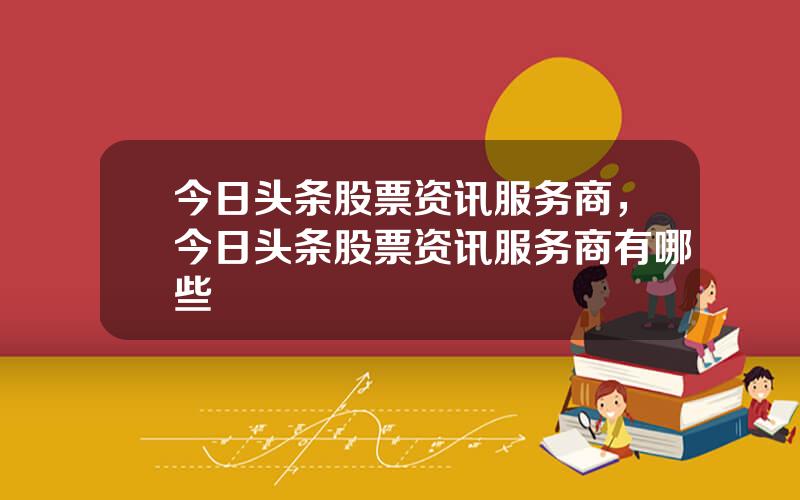 今日头条股票资讯服务商，今日头条股票资讯服务商有哪些