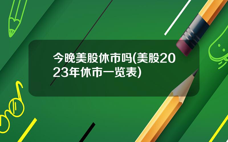 今晚美股休市吗(美股2023年休市一览表)