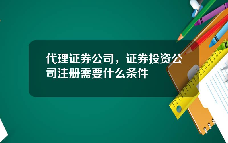 代理证券公司，证券投资公司注册需要什么条件