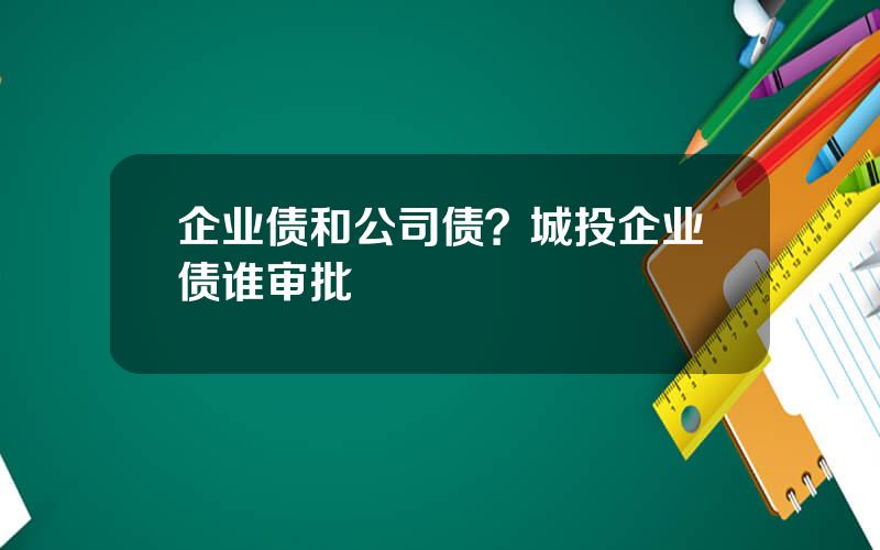企业债和公司债？城投企业债谁审批