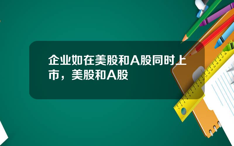 企业如在美股和A股同时上市，美股和A股