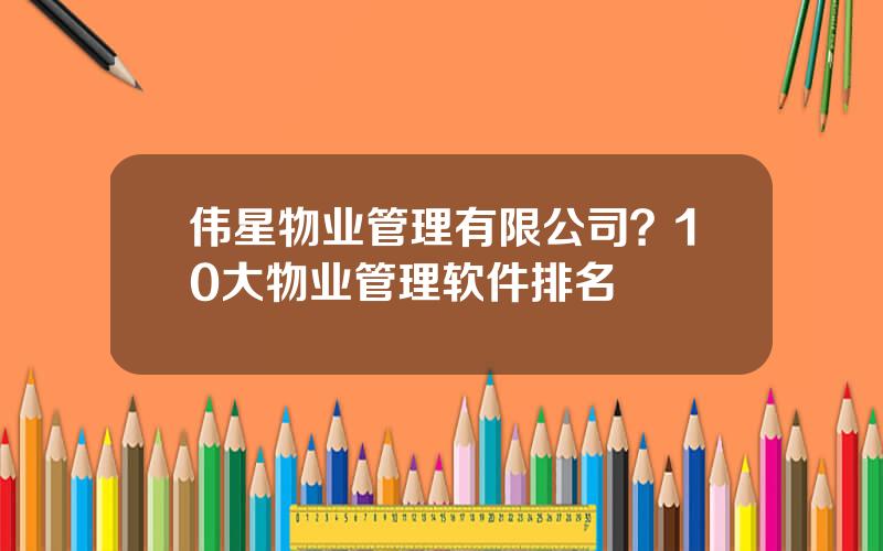 伟星物业管理有限公司？10大物业管理软件排名