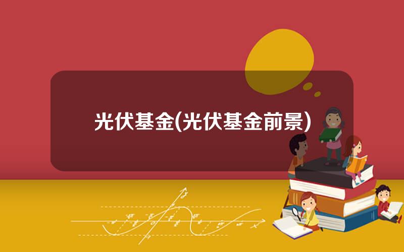 光伏基金(光伏基金前景)