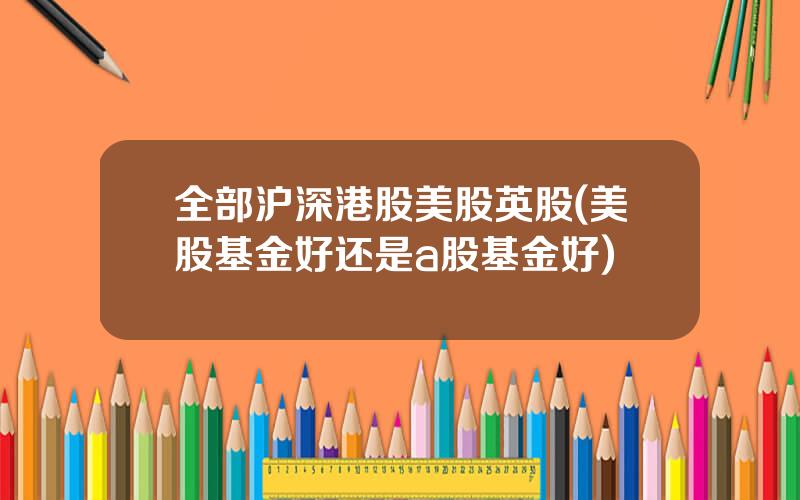 全部沪深港股美股英股(美股基金好还是a股基金好)