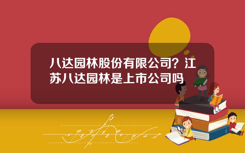 八达园林股份有限公司？江苏八达园林是上市公司吗