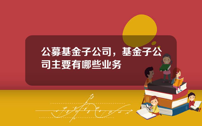 公募基金子公司，基金子公司主要有哪些业务