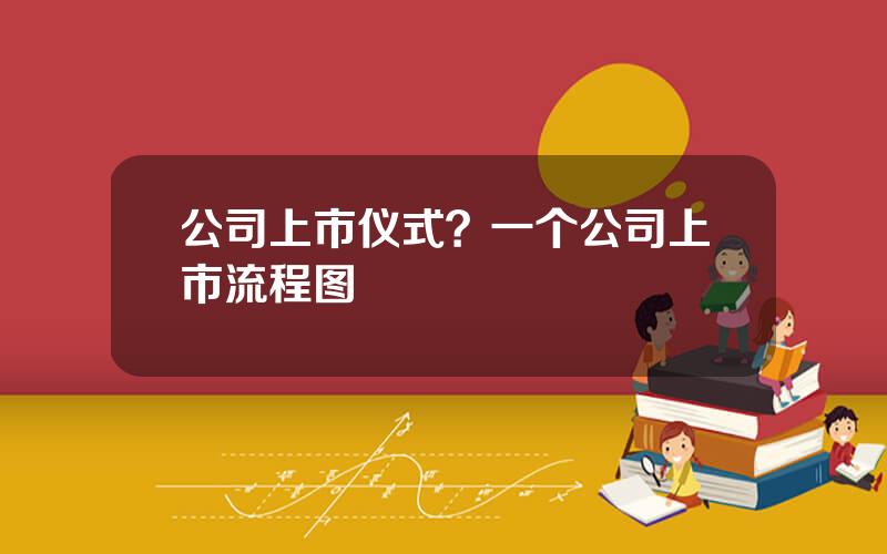 公司上市仪式？一个公司上市流程图