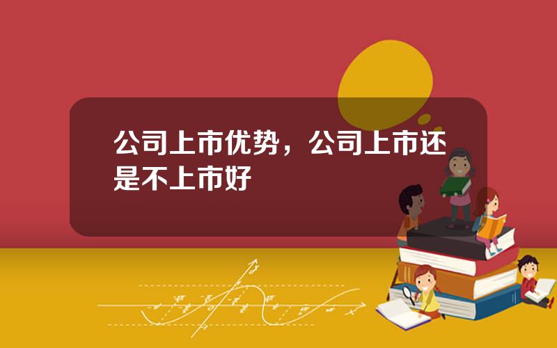 公司上市优势，公司上市还是不上市好
