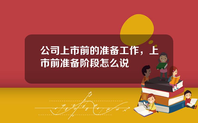 公司上市前的准备工作，上市前准备阶段怎么说