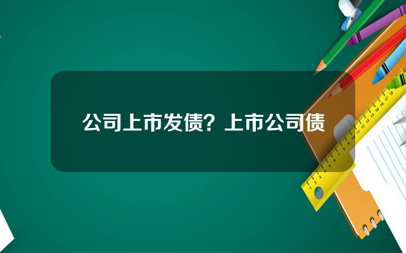 公司上市发债？上市公司债