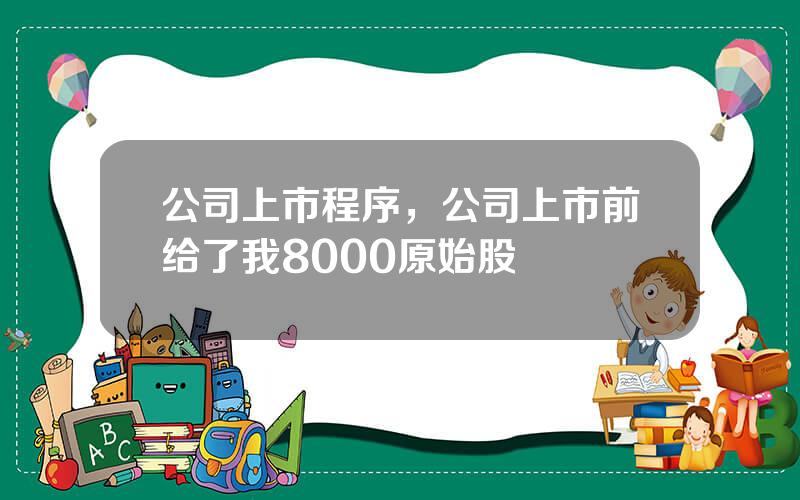公司上市程序，公司上市前给了我8000原始股