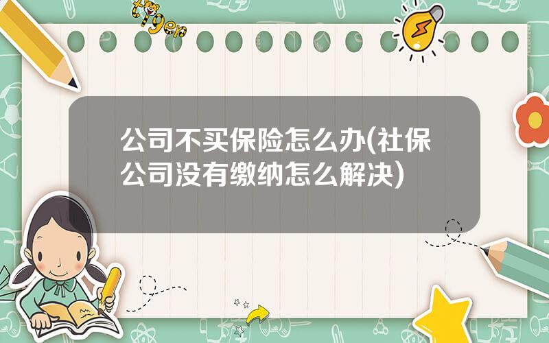 公司不买保险怎么办(社保公司没有缴纳怎么解决)