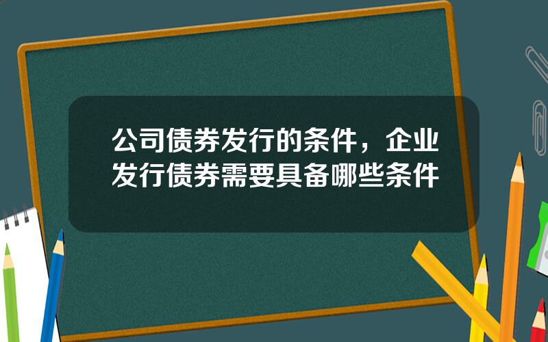 公司债券发行的条件，企业发行债券需要具备哪些条件