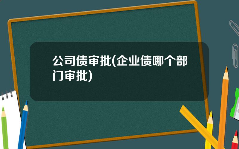 公司债审批(企业债哪个部门审批)