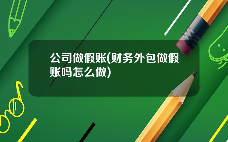 公司做假账(财务外包做假账吗怎么做)