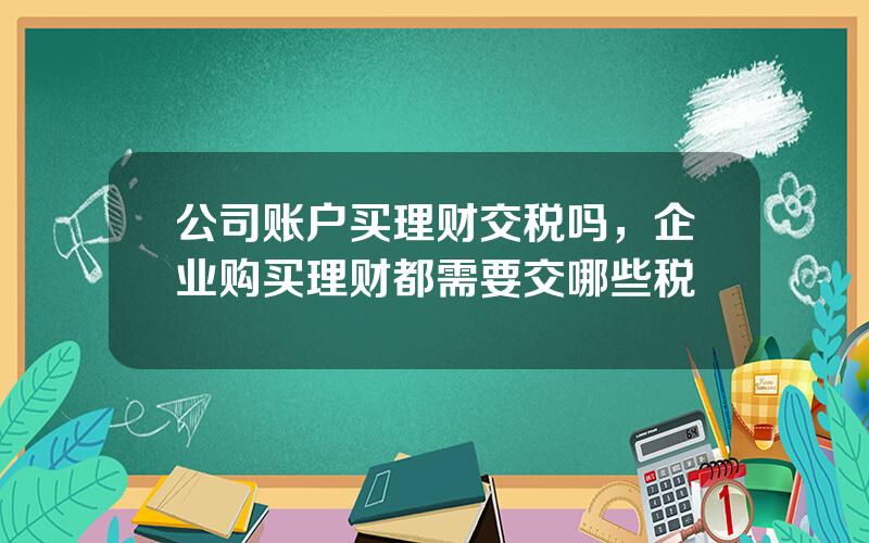 公司账户买理财交税吗，企业购买理财都需要交哪些税