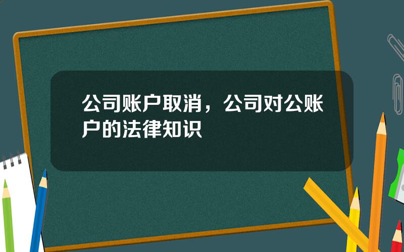 公司账户取消，公司对公账户的法律知识